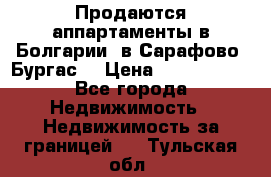 Продаются аппартаменты в Болгарии, в Сарафово (Бургас) › Цена ­ 2 450 000 - Все города Недвижимость » Недвижимость за границей   . Тульская обл.